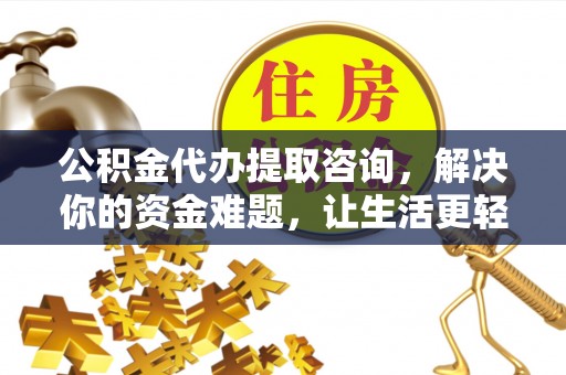威远公积金代办提取咨询，解决你的资金难题，让生活更轻松