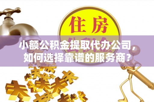 威远小额公积金提取代办公司，如何选择靠谱的服务商？