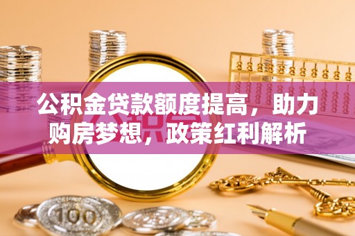 威远公积金贷款额度提高，助力购房梦想，政策红利解析