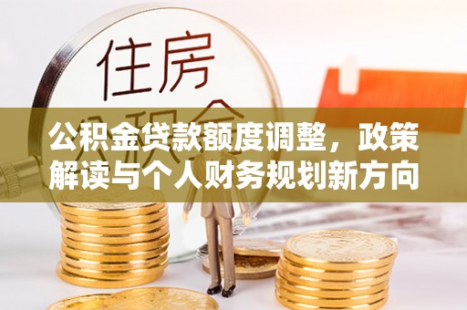 威远公积金贷款额度调整，政策解读与个人财务规划新方向