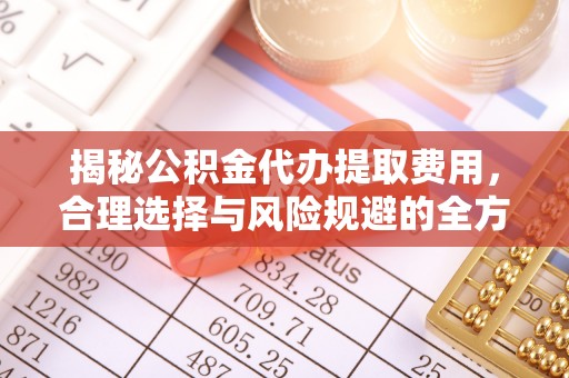 威远揭秘公积金代办提取费用，合理选择与风险规避的全方位解析