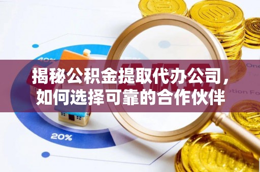 威远揭秘公积金提取代办公司，如何选择可靠的合作伙伴