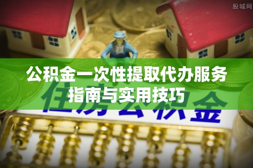 威远公积金一次性提取代办服务指南与实用技巧