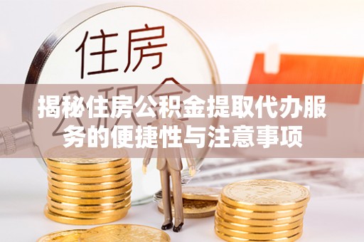 威远揭秘住房公积金提取代办服务的便捷性与注意事项