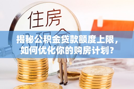 威远揭秘公积金贷款额度上限，如何优化你的购房计划？