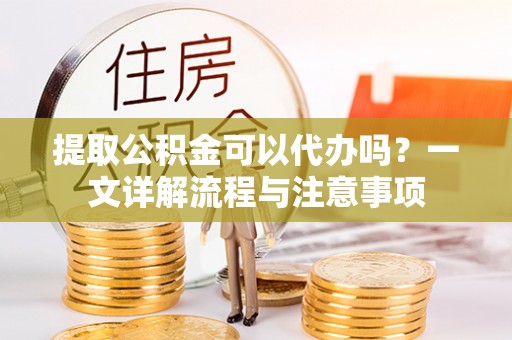威远提取公积金可以代办吗？一文详解流程与注意事项