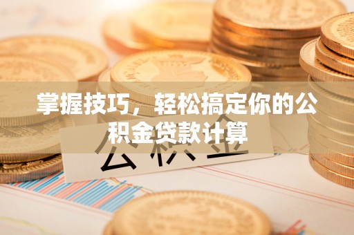 威远掌握技巧，轻松搞定你的公积金贷款计算