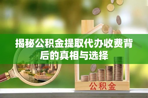 威远揭秘公积金提取代办收费背后的真相与选择