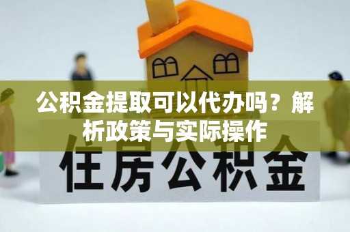 威远公积金提取可以代办吗？解析政策与实际操作