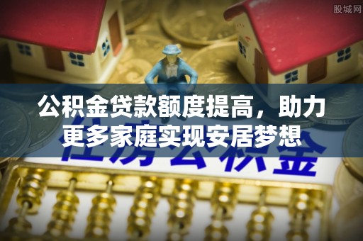 威远公积金贷款额度提高，助力更多家庭实现安居梦想