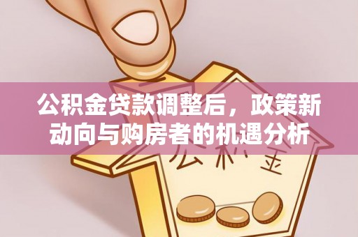威远公积金贷款调整后，政策新动向与购房者的机遇分析