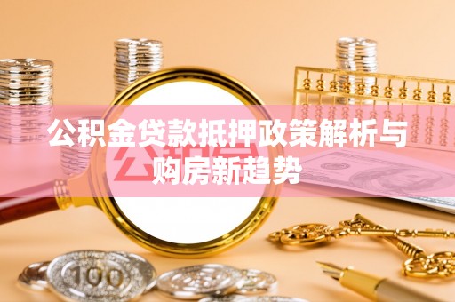 威远公积金贷款抵押政策解析与购房新趋势