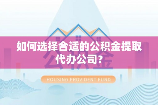 威远如何选择合适的公积金提取代办公司？