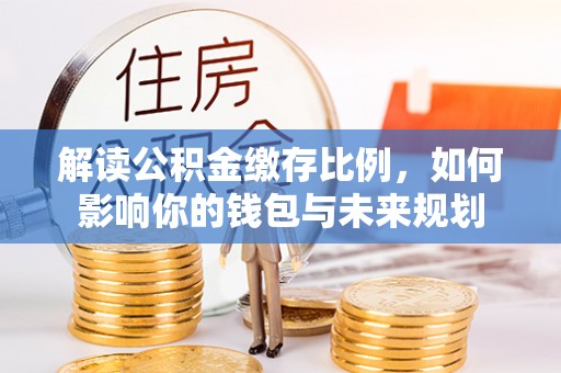 威远解读公积金缴存比例，如何影响你的钱包与未来规划