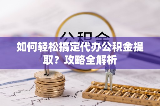 威远如何轻松搞定代办公积金提取？攻略全解析