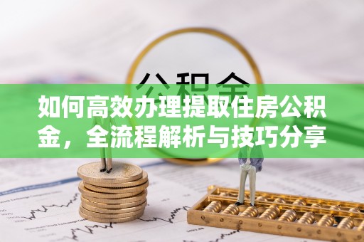 威远如何高效办理提取住房公积金，全流程解析与技巧分享