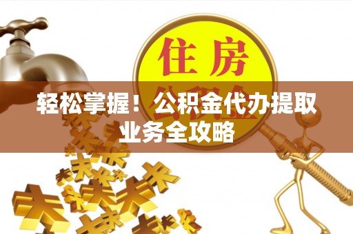 威远轻松掌握！公积金代办提取业务全攻略