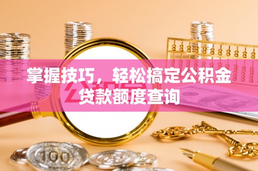 威远掌握技巧，轻松搞定公积金贷款额度查询
