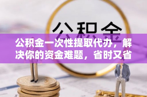 威远公积金一次性提取代办，解决你的资金难题，省时又省心