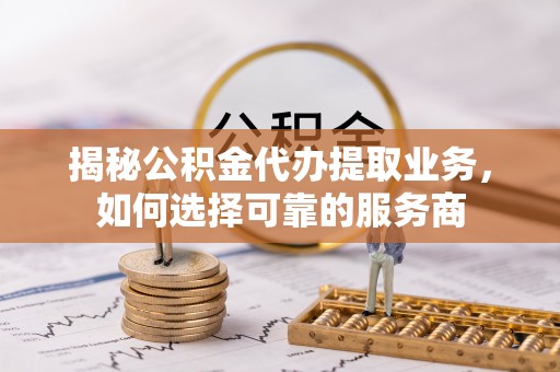 威远揭秘公积金代办提取业务，如何选择可靠的服务商