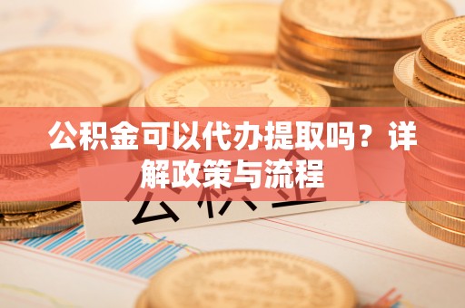 威远公积金可以代办提取吗？详解政策与流程