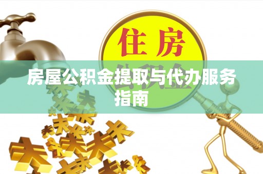 威远房屋公积金提取与代办服务指南