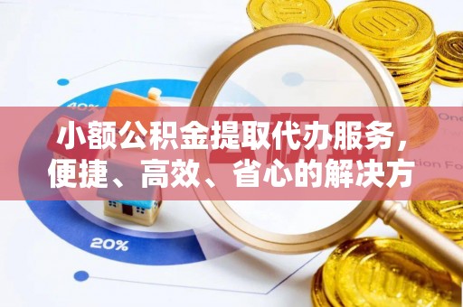 威远小额公积金提取代办服务，便捷、高效、省心的解决方案