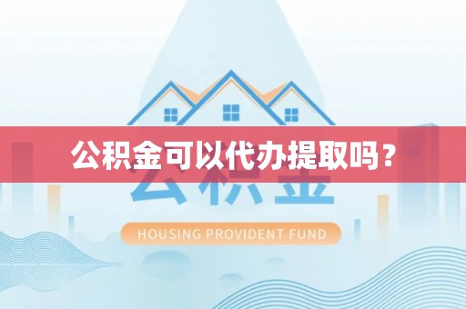 威远公积金可以代办提取吗？