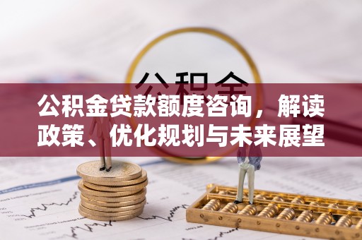 威远公积金贷款额度咨询，解读政策、优化规划与未来展望