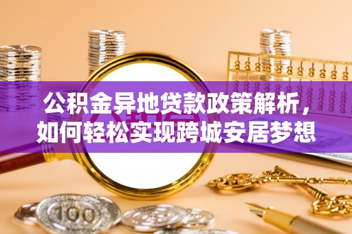 威远公积金异地贷款政策解析，如何轻松实现跨城安居梦想