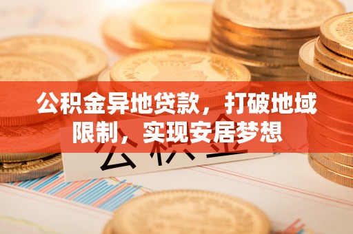 威远公积金异地贷款，打破地域限制，实现安居梦想