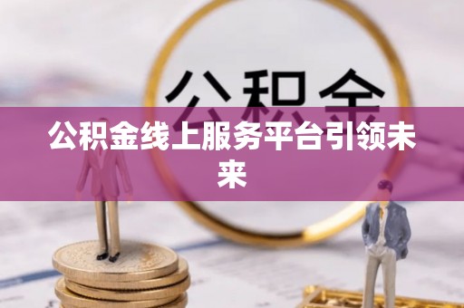威远公积金线上服务平台引领未来