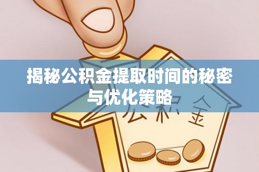 威远揭秘公积金提取时间的秘密与优化策略