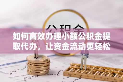 威远如何高效办理小额公积金提取代办，让资金流动更轻松