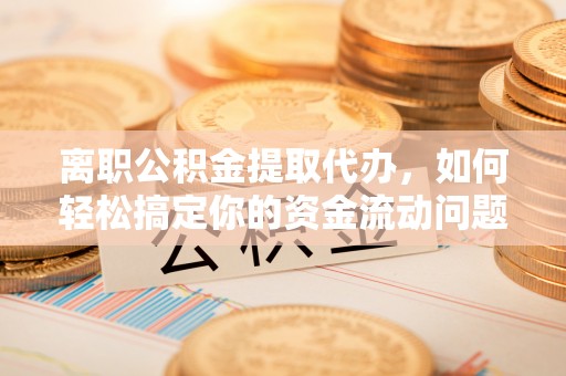 威远离职公积金提取代办，如何轻松搞定你的资金流动问题