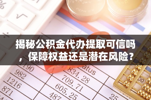 威远揭秘公积金代办提取可信吗，保障权益还是潜在风险？