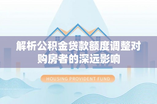 威远解析公积金贷款额度调整对购房者的深远影响