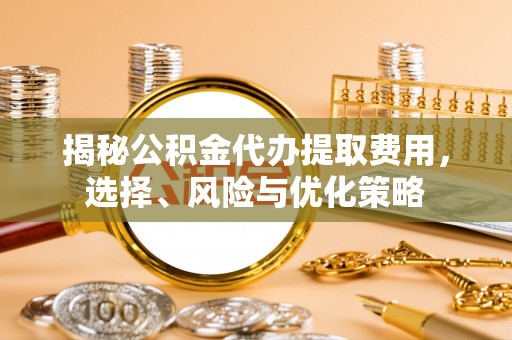威远揭秘公积金代办提取费用，选择、风险与优化策略