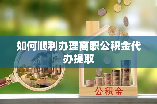 威远如何顺利办理离职公积金代办提取