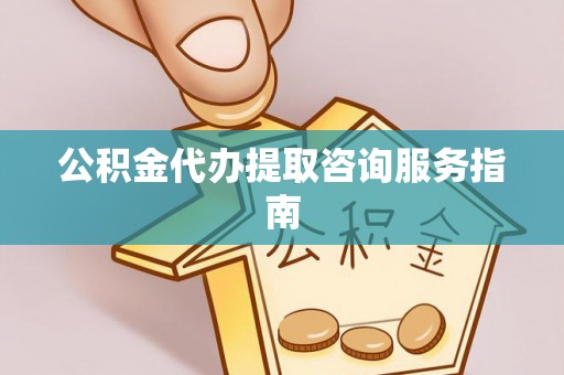 威远公积金代办提取咨询服务指南