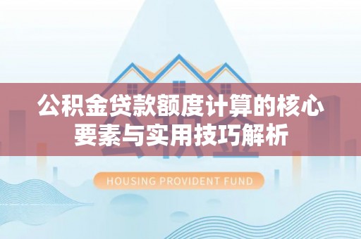 威远公积金贷款额度计算的核心要素与实用技巧解析