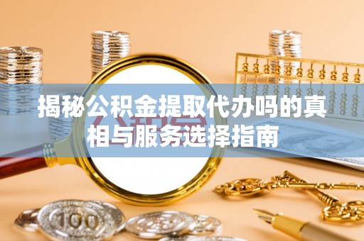 威远揭秘公积金提取代办吗的真相与服务选择指南
