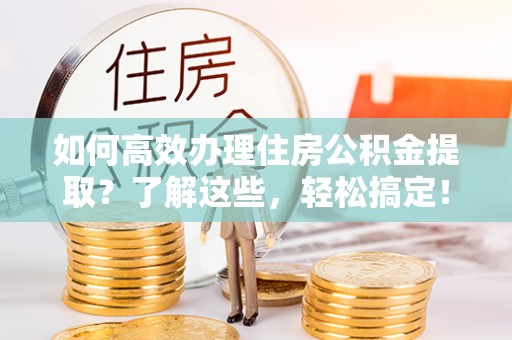 威远如何高效办理住房公积金提取？了解这些，轻松搞定！