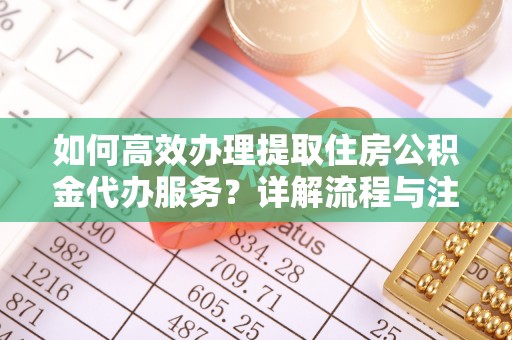 威远如何高效办理提取住房公积金代办服务？详解流程与注意事项