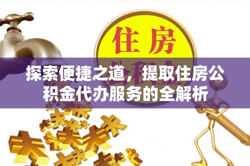 威远探索便捷之道，提取住房公积金代办服务的全解析