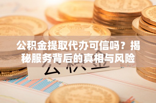 威远公积金提取代办可信吗？揭秘服务背后的真相与风险