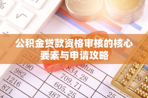 威远公积金贷款资格审核的核心要素与申请攻略