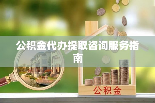 威远公积金代办提取咨询服务指南