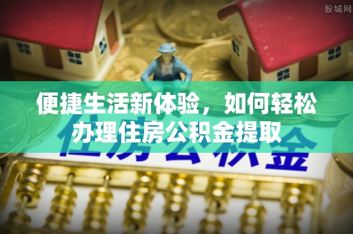 威远便捷生活新体验，如何轻松办理住房公积金提取
