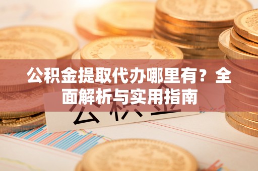 威远公积金提取代办哪里有？全面解析与实用指南